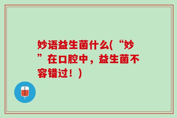 妙语益生菌什么(“妙”在口腔中，益生菌不容错过！)