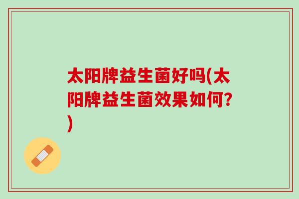 太阳牌益生菌好吗(太阳牌益生菌效果如何？)