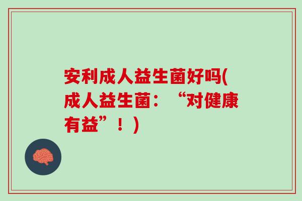 安利成人益生菌好吗(成人益生菌：“对健康有益”！)