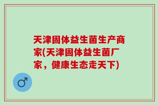 天津固体益生菌生产商家(天津固体益生菌厂家，健康生态走天下)