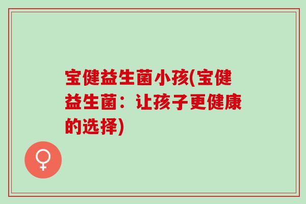 宝健益生菌小孩(宝健益生菌：让孩子更健康的选择)