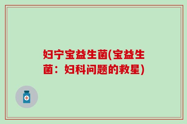 妇宁宝益生菌(宝益生菌：妇科问题的救星)