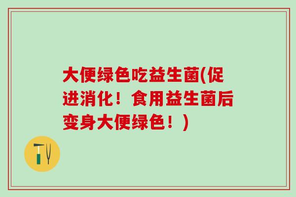 大便绿色吃益生菌(促进消化！食用益生菌后变身大便绿色！)