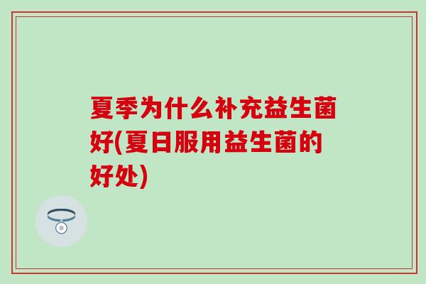 夏季为什么补充益生菌好(夏日服用益生菌的好处)