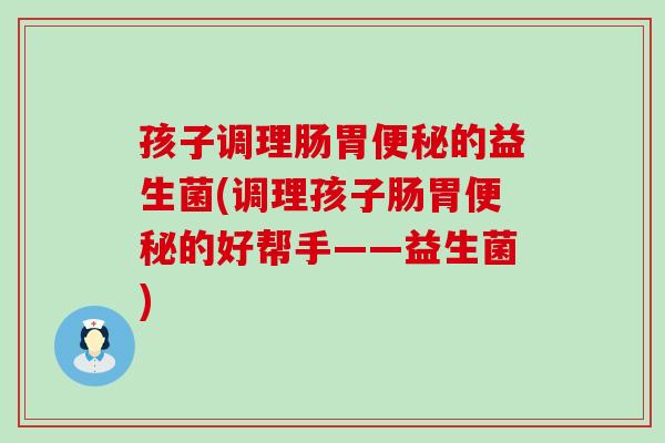 孩子调理肠胃便秘的益生菌(调理孩子肠胃便秘的好帮手——益生菌)