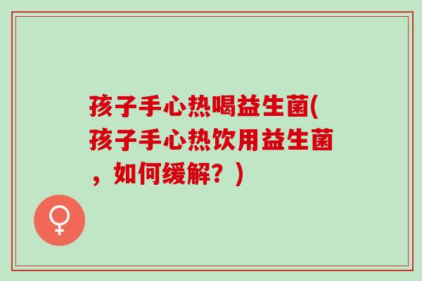 孩子手心热喝益生菌(孩子手心热饮用益生菌，如何缓解？)