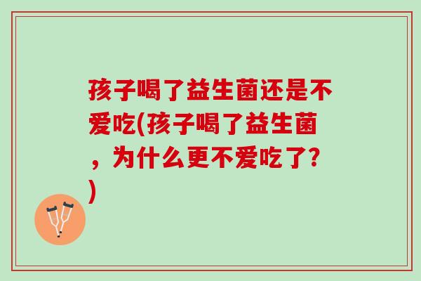 孩子喝了益生菌还是不爱吃(孩子喝了益生菌，为什么更不爱吃了？)