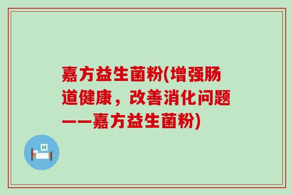 嘉方益生菌粉(增强肠道健康，改善消化问题——嘉方益生菌粉)