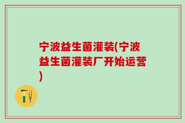 宁波益生菌灌装(宁波益生菌灌装厂开始运营)