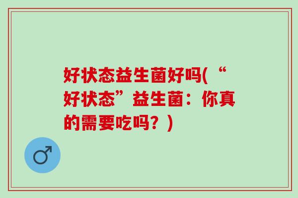 好状态益生菌好吗(“好状态”益生菌：你真的需要吃吗？)
