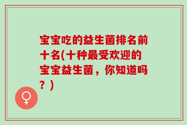 宝宝吃的益生菌排名前十名(十种最受欢迎的宝宝益生菌，你知道吗？)