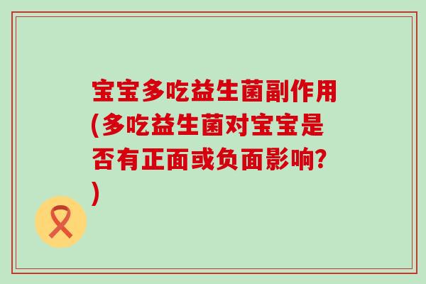 宝宝多吃益生菌副作用(多吃益生菌对宝宝是否有正面或负面影响?) 宝宝多吃益生菌副作用(多吃益生菌对宝宝是否有正面或负面影响?)
