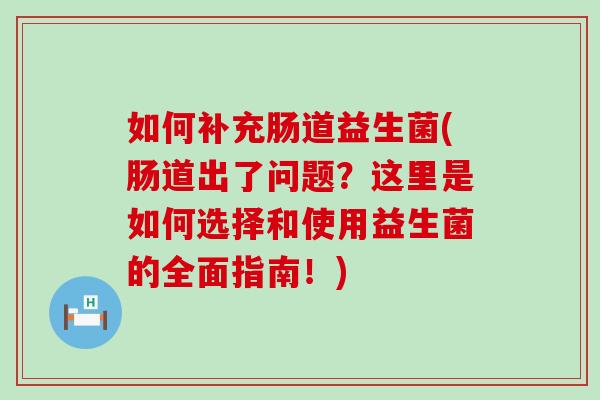 如何补充肠道益生菌(肠道出了问题？这里是如何选择和使用益生菌的全面指南！)