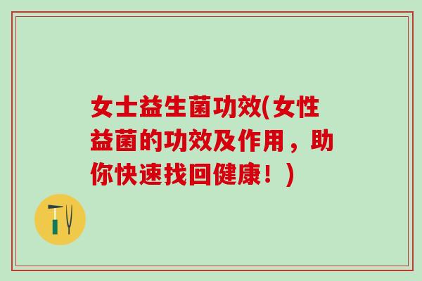 女士益生菌功效(女性益菌的功效及作用，助你快速找回健康！)