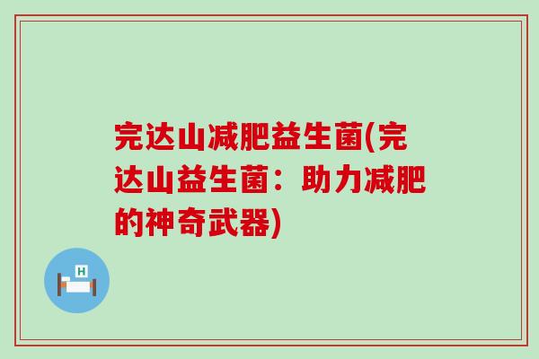完达山减肥益生菌(完达山益生菌：助力减肥的神奇武器)