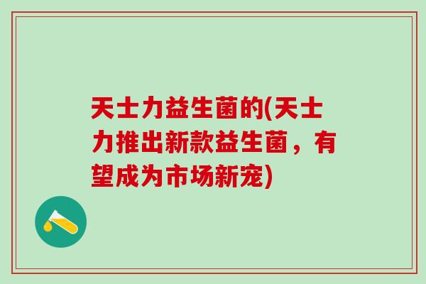 天士力益生菌的(天士力推出新款益生菌，有望成为市场新宠)