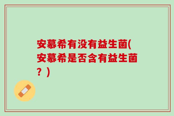 安慕希有没有益生菌(安慕希是否含有益生菌？)