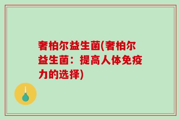 奢柏尔益生菌(奢柏尔益生菌：提高人体免疫力的选择)