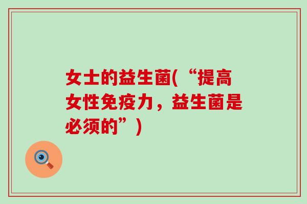 女士的益生菌(“提高女性免疫力，益生菌是必须的”)