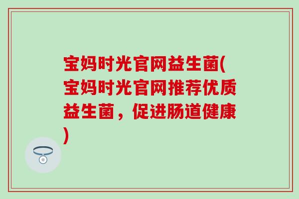 宝妈时光官网益生菌(宝妈时光官网推荐优质益生菌，促进肠道健康)