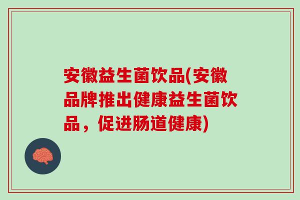 安徽益生菌饮品(安徽品牌推出健康益生菌饮品，促进肠道健康)