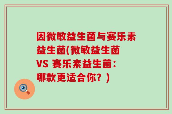因微敏益生菌与赛乐素益生菌(微敏益生菌 VS 赛乐素益生菌：哪款更适合你？)