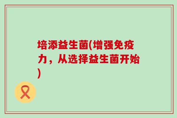 培添益生菌(增强免疫力，从选择益生菌开始)