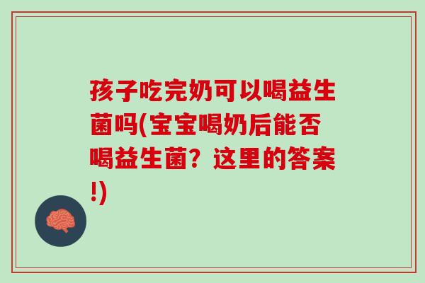 孩子吃完奶可以喝益生菌吗(宝宝喝奶后能否喝益生菌？这里的答案!)