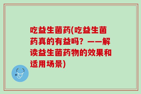 吃益生菌药(吃益生菌药真的有益吗？——解读益生菌的效果和适用场景)