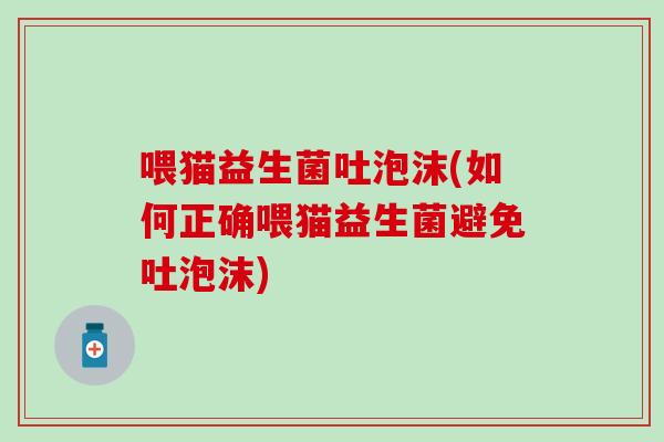喂猫益生菌吐泡沫(如何正确喂猫益生菌避免吐泡沫)