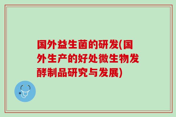 国外益生菌的研发(国外生产的好处微生物发酵制品研究与发展)