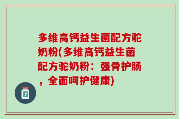多维高钙益生菌配方驼奶粉(多维高钙益生菌配方驼奶粉：强骨护肠，全面呵护健康)