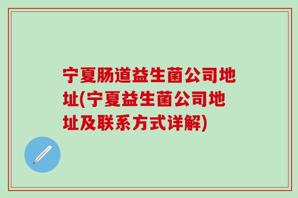 宁夏肠道益生菌公司地址(宁夏益生菌公司地址及联系方式详解) 宁夏肠道益生菌公司地址(宁夏益生菌公司地址及联系方式详解)