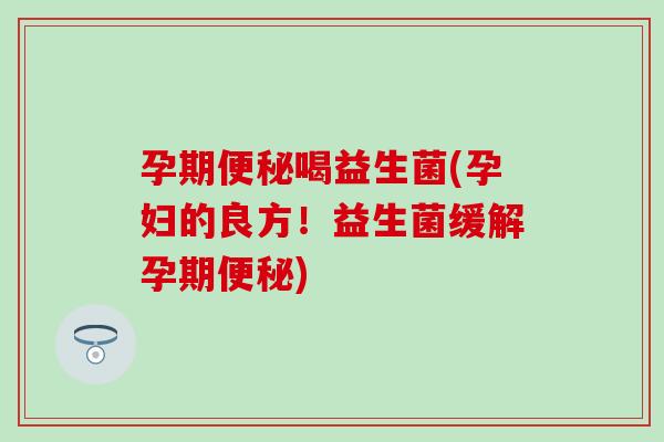 孕期便秘喝益生菌(孕妇的良方！益生菌缓解孕期便秘)