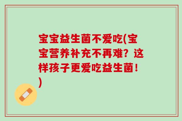 宝宝益生菌不爱吃(宝宝营养补充不再难?这样孩子更爱吃益生菌!) 宝宝益生菌不爱吃(宝宝营养补充不再难?这样孩子更爱吃益生菌!)