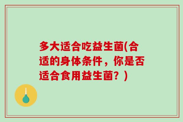 多大适合吃益生菌(合适的身体条件，你是否适合食用益生菌？)