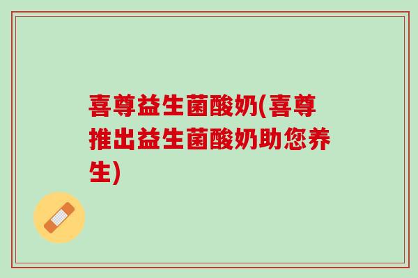 喜尊益生菌酸奶(喜尊推出益生菌酸奶助您养生)