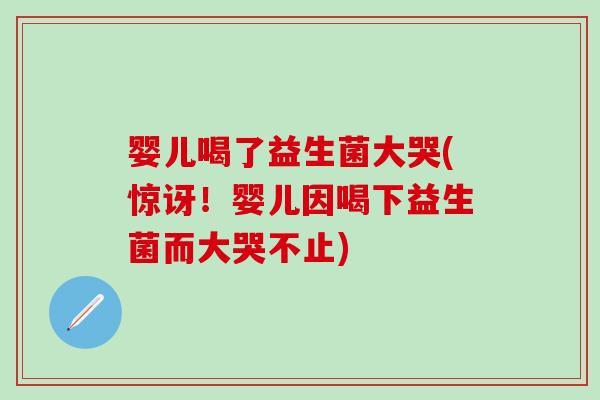 婴儿喝了益生菌大哭(惊讶！婴儿因喝下益生菌而大哭不止)
