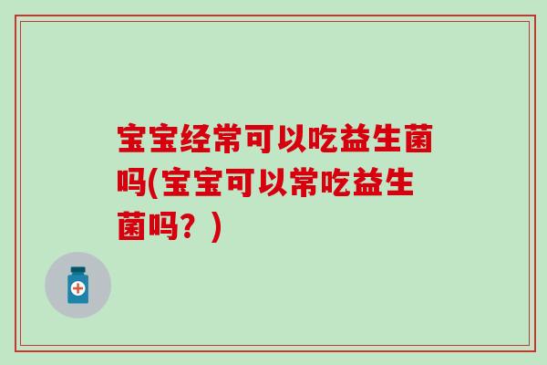 宝宝经常可以吃益生菌吗(宝宝可以常吃益生菌吗？)