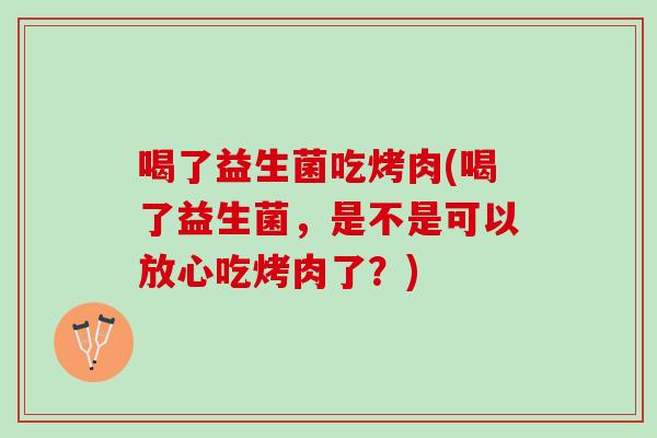 喝了益生菌吃烤肉(喝了益生菌，是不是可以放心吃烤肉了？)