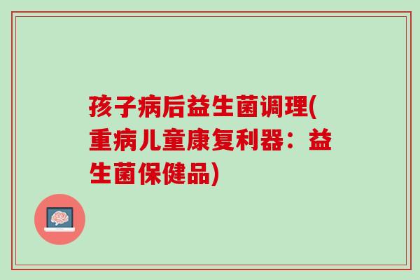 孩子病后益生菌调理(重病儿童康复利器：益生菌保健品)