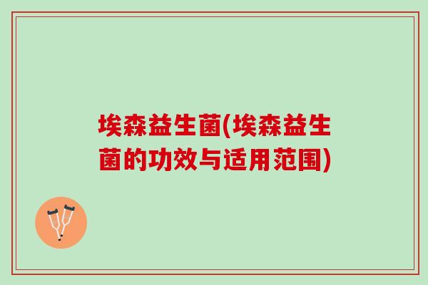 埃森益生菌(埃森益生菌的功效与适用范围)