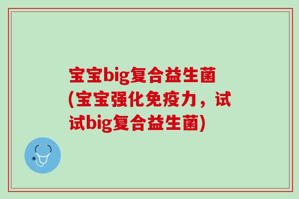 宝宝big复合益生菌(宝宝强化免疫力，试试big复合益生菌)