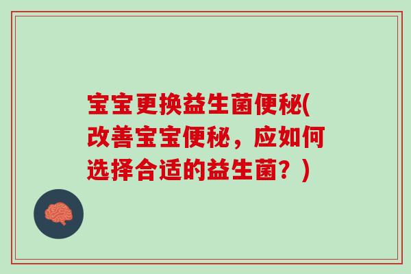 宝宝更换益生菌(改善宝宝,应如何选择合适的益生菌?) 宝宝更换益生菌(改善宝宝,应如何选择合适的益生菌?)