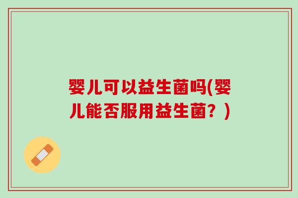 婴儿可以益生菌吗(婴儿能否服用益生菌？)
