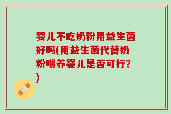 婴儿不吃奶粉用益生菌好吗(用益生菌代替奶粉喂养婴儿是否可行？)