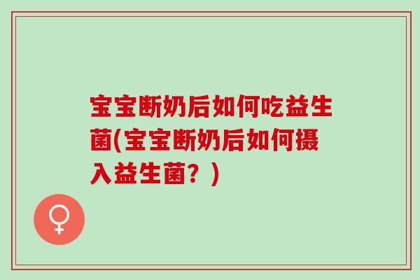 宝宝断奶后如何吃益生菌(宝宝断奶后如何摄入益生菌？)