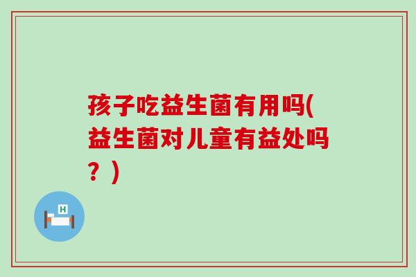 孩子吃益生菌有用吗(益生菌对儿童有益处吗？)