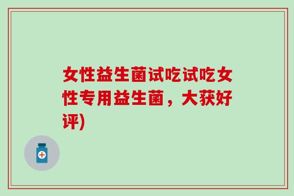 女性益生菌试吃试吃女性专用益生菌，大获好评)