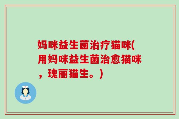 妈咪益生菌治疗猫咪(用妈咪益生菌治愈猫咪，瑰丽猫生。)